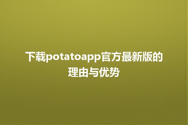 😊下载potatoapp官方最新版的理由与优势