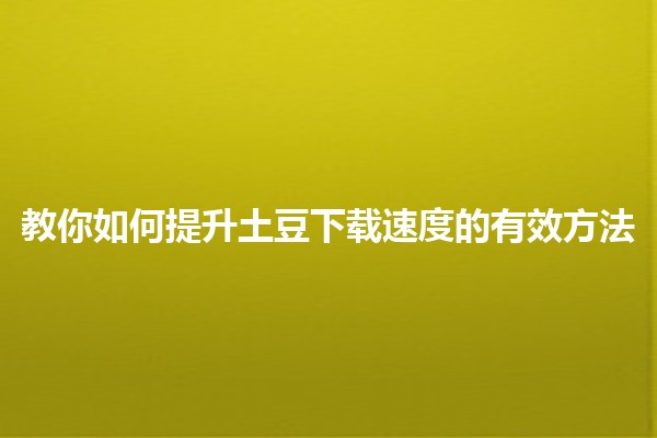 教你如何提升土豆下载速度的有效方法 🚀💡