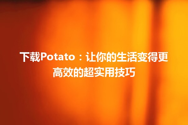 🍟 下载Potato：让你的生活变得更高效的超实用技巧 🌟