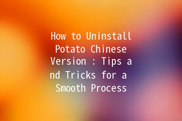 How to Uninstall Potato Chinese Version 🥔🚫: Tips and Tricks for a Smooth Process