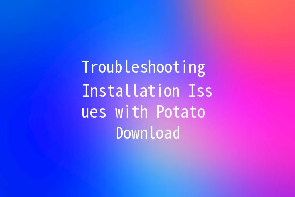 Troubleshooting Installation Issues with Potato Download 🚀🥔