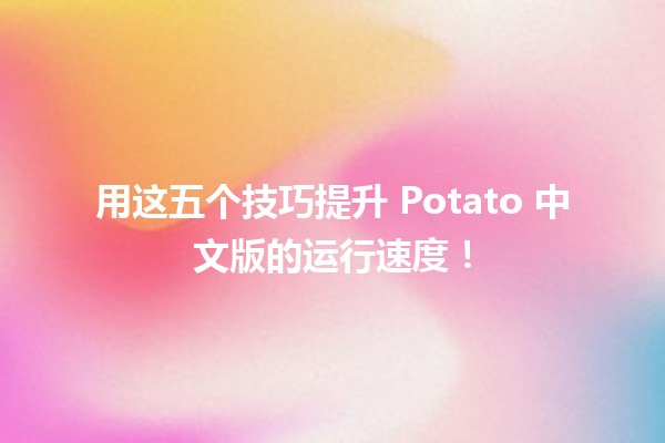 🚀 用这五个技巧提升 Potato 中文版的运行速度！