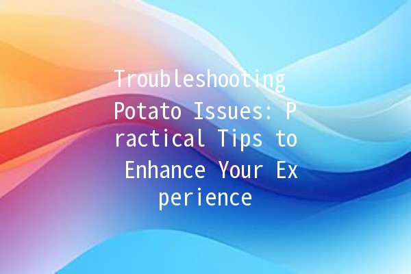 Troubleshooting Potato Issues: Practical Tips to Enhance Your Experience 🥔💡