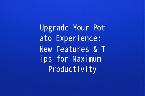 Upgrade Your Potato Experience: New Features & Tips for Maximum Productivity 🥔✨