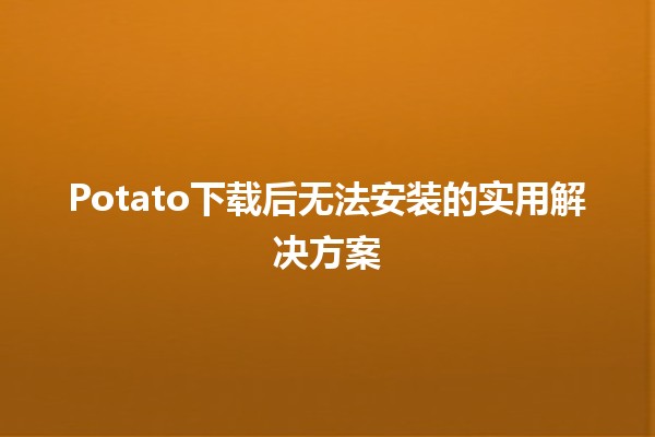 🎮 Potato下载后无法安装的实用解决方案🔧