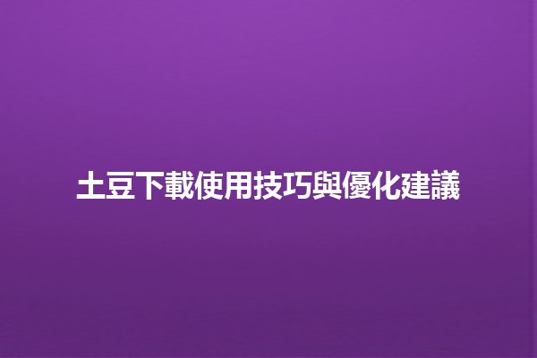 土豆下載使用技巧與優化建議📥✨