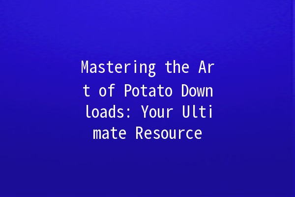 Mastering the Art of Potato Downloads: Your Ultimate Resource 🍟✨