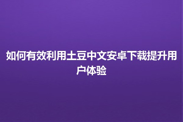 如何有效利用土豆中文安卓下载提升用户体验🍟📱