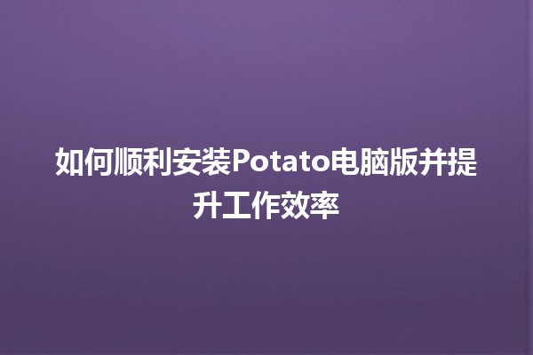 🍟 如何顺利安装Potato电脑版并提升工作效率