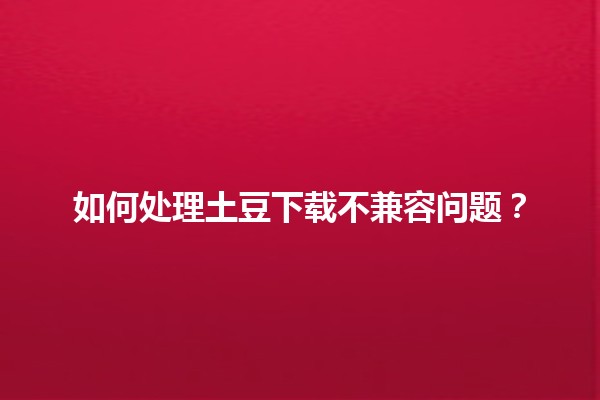 如何处理土豆下载不兼容问题？🚀💻