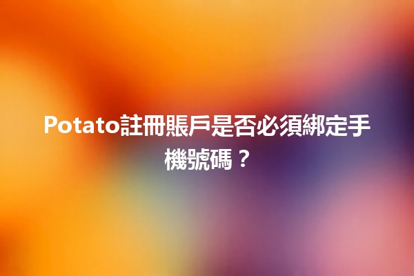 🥔 Potato註冊賬戶是否必須綁定手機號碼？