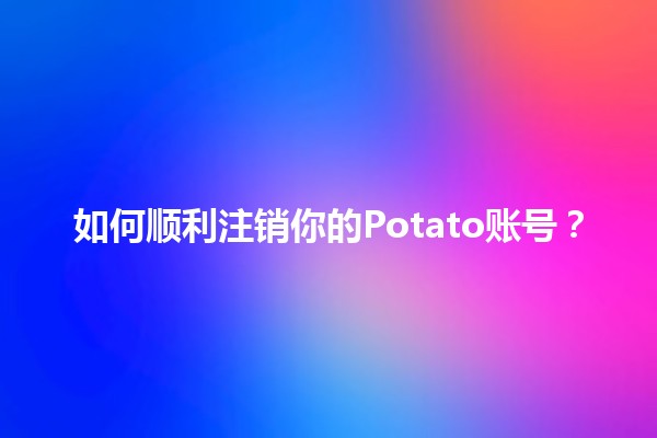 🎮 如何顺利注销你的Potato账号？🔒