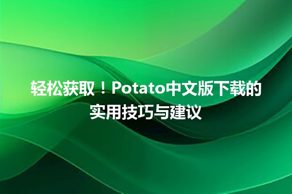 🌟 轻松获取！Potato中文版下载的实用技巧与建议