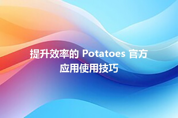 🚀 提升效率的 Potatoes 官方应用使用技巧 🍟