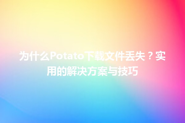 📥 为什么Potato下载文件丢失？实用的解决方案与技巧🛠️