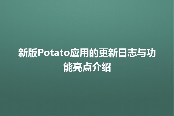 🍟 新版Potato应用的更新日志与功能亮点介绍 🚀