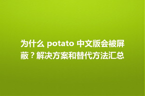 💻 为什么 potato 中文版会被屏蔽？解决方案和替代方法汇总