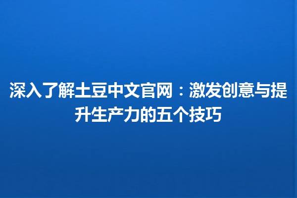 深入了解土豆中文官网：激发创意与提升生产力的五个技巧 🥔💡