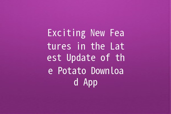 Exciting New Features in the Latest Update of the Potato Download App 🍟🚀