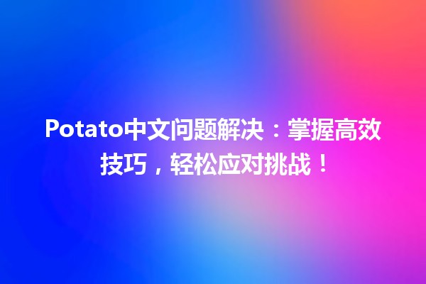 Potato中文问题解决🔥：掌握高效技巧，轻松应对挑战！