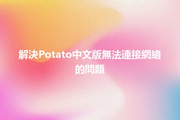 解決Potato中文版無法連接網絡的問題 💻🔧