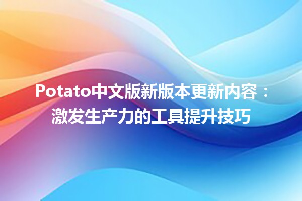 🍟🎉 Potato中文版新版本更新内容：激发生产力的工具提升技巧