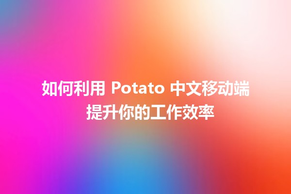 如何利用 Potato 中文移动端 📱 提升你的工作效率