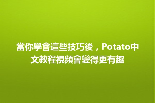 當你學會這些技巧後，Potato中文教程視頻會變得更有趣🎥🥔