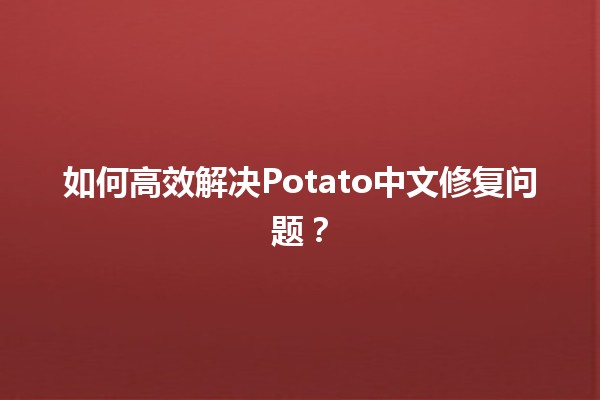 如何高效解决Potato中文修复问题？🛠️🧐