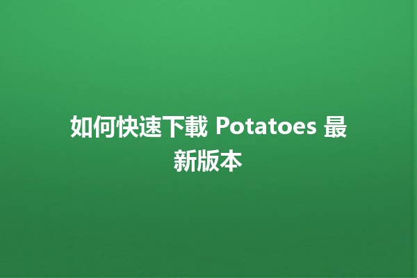 如何快速下載 Potatoes 最新版本 🍟✨