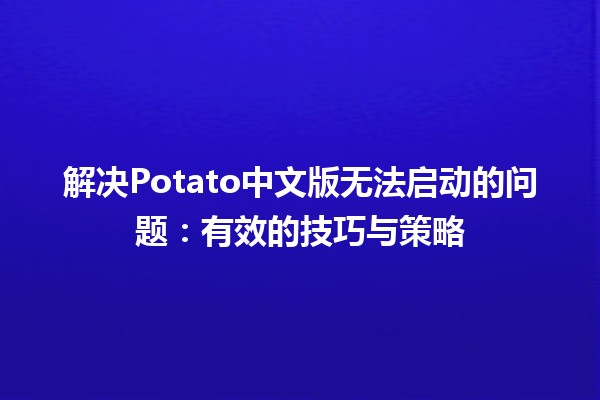 🚀 解决Potato中文版无法启动的问题：有效的技巧与策略