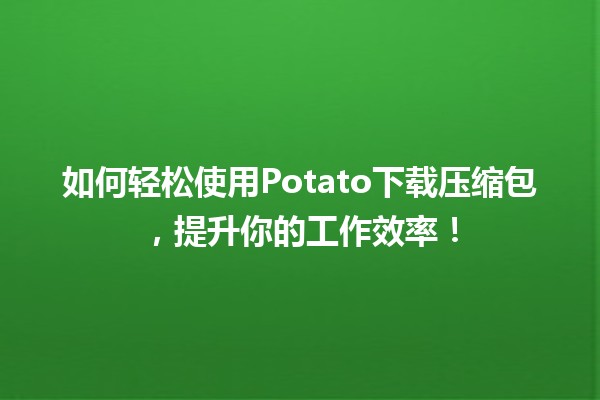 🍟 如何轻松使用Potato下载压缩包，提升你的工作效率！