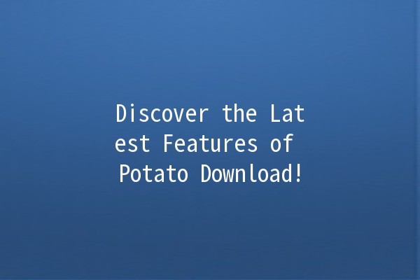 Discover the Latest Features of Potato Download! 🚀🥔