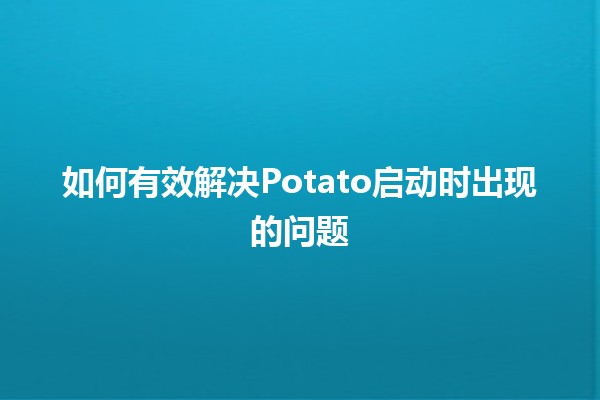 如何有效解决Potato启动时出现的问题 🥔✨