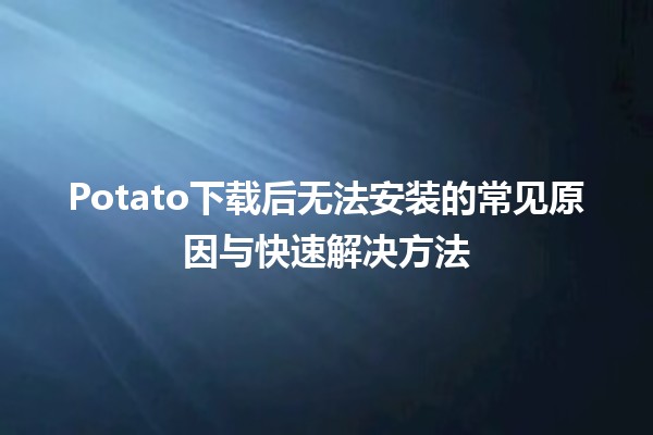 👉 Potato下载后无法安装的常见原因与快速解决方法💻