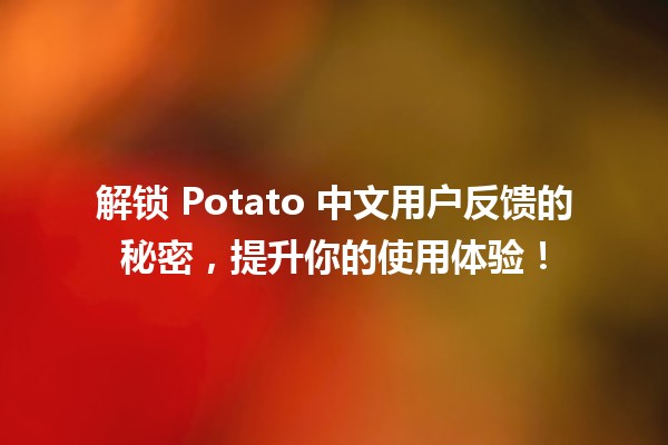 🍟 解锁 Potato 中文用户反馈的秘密，提升你的使用体验！