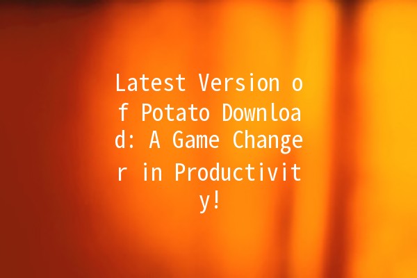 Latest Version of Potato Download: A Game Changer in Productivity! 🚀🥔