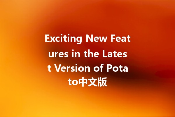 Exciting New Features in the Latest Version of Potato中文版 🥔✨