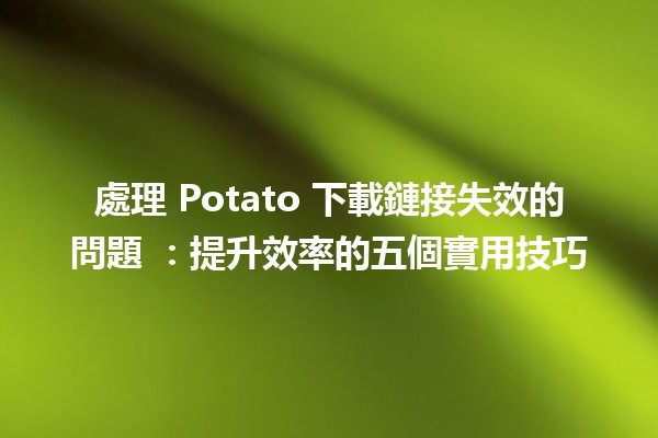 處理 Potato 下載鏈接失效的問題 🥔🔗：提升效率的五個實用技巧