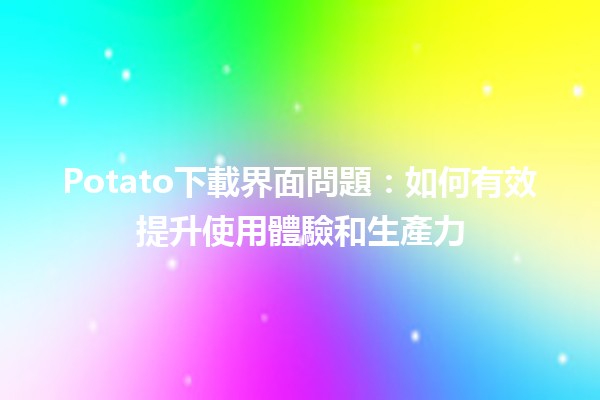 Potato下載界面問題：如何有效提升使用體驗和生產力 🚀💻