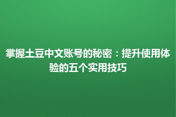 掌握土豆中文账号的秘密🍟：提升使用体验的五个实用技巧