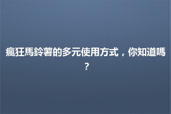 🥔🍽️ 瘋狂馬鈴薯的多元使用方式，你知道嗎？