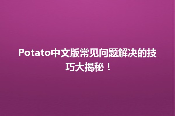 🍟 Potato中文版常见问题解决的技巧大揭秘！🔍