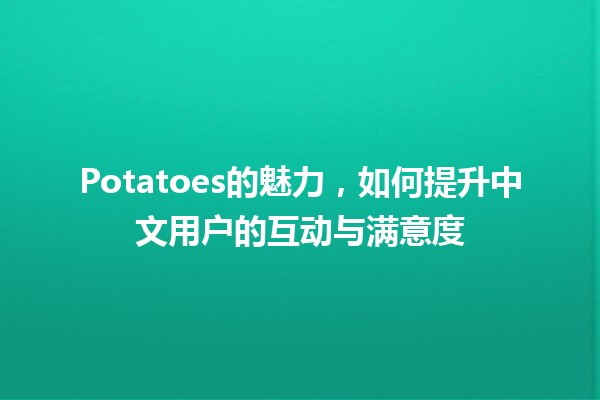 Potatoes的魅力🥔，如何提升中文用户的互动与满意度