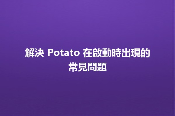 解決 Potato 在啟動時出現的常見問題 🥔💻