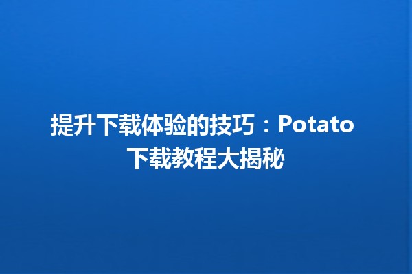 🚀 提升下载体验的技巧：Potato 下载教程大揭秘 🍟