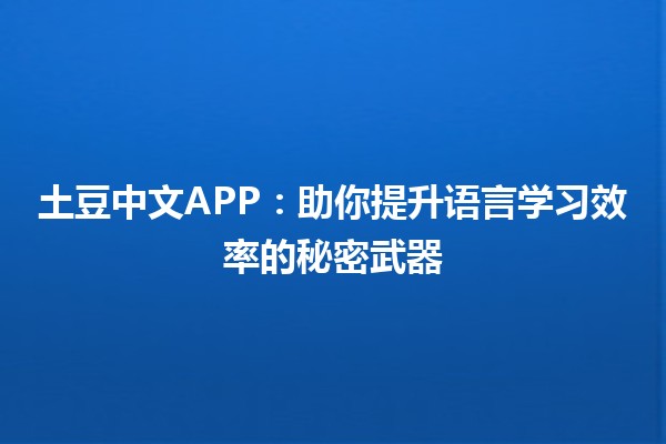 🌟 土豆中文APP：助你提升语言学习效率的秘密武器 🌟