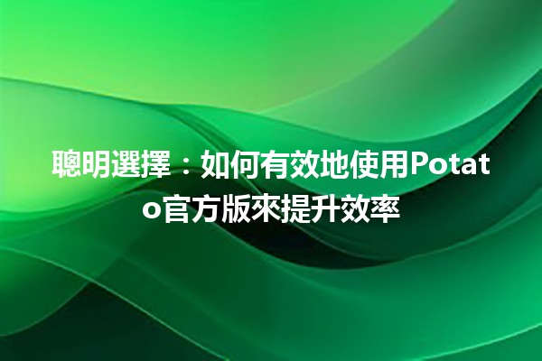 聰明選擇：如何有效地使用Potato官方版來提升效率💡