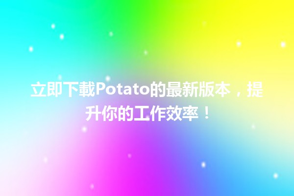 立即下載Potato的最新版本，提升你的工作效率！🚀✨