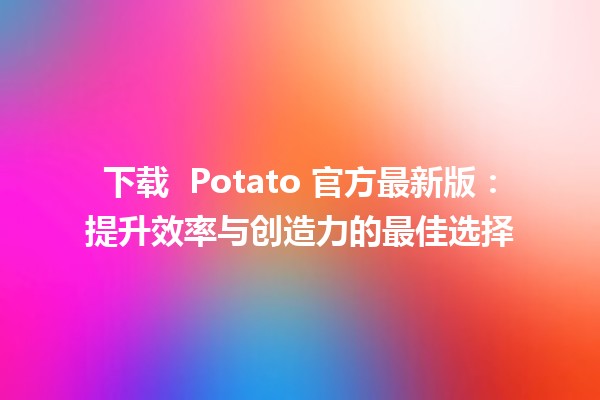 下载 🚀 Potato 官方最新版：提升效率与创造力的最佳选择